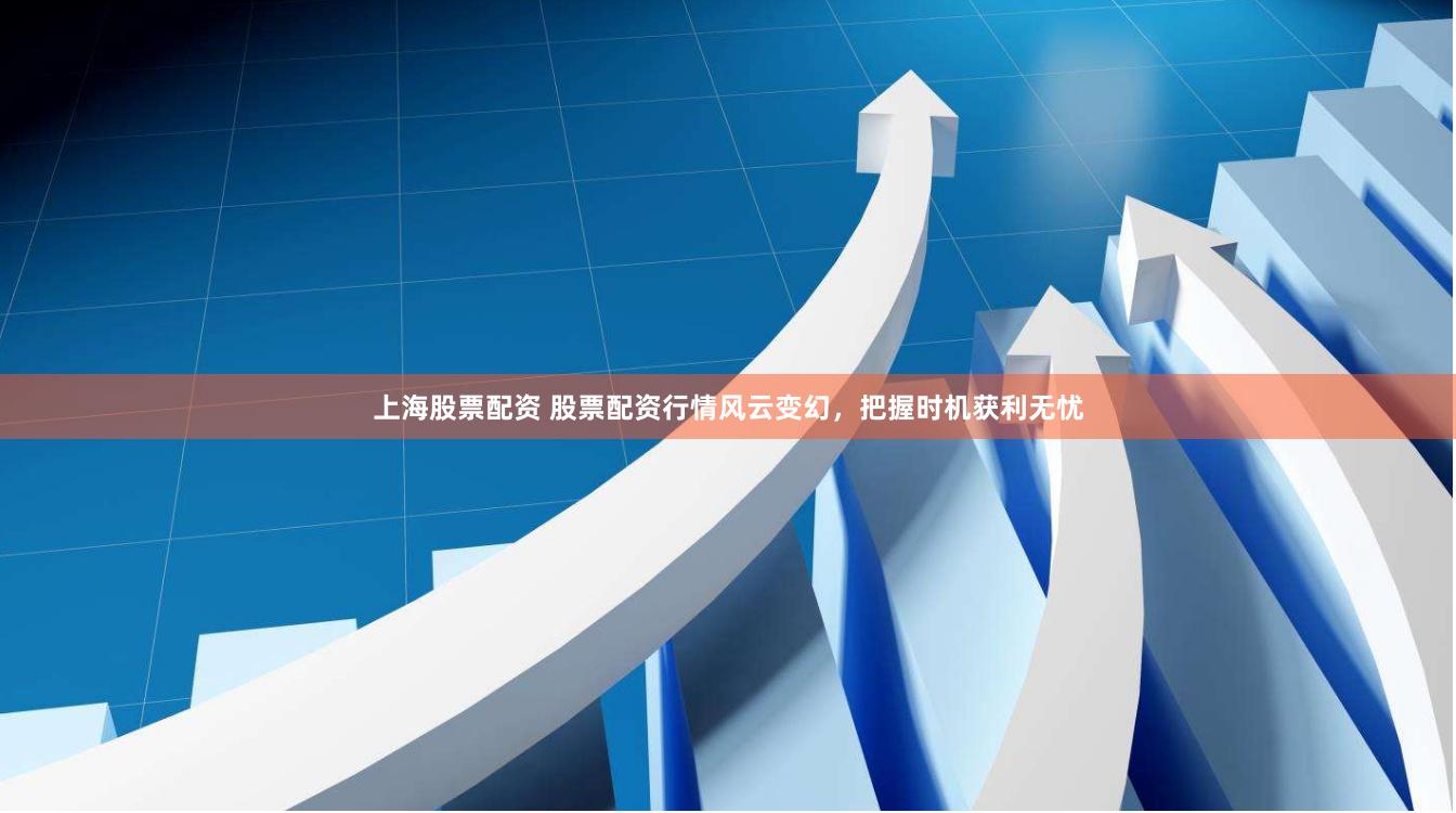 上海股票配资 股票配资行情风云变幻，把握时机获利无忧