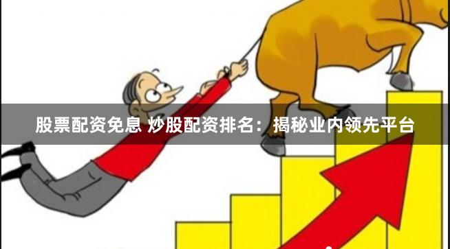 股票配资免息 炒股配资排名：揭秘业内领先平台