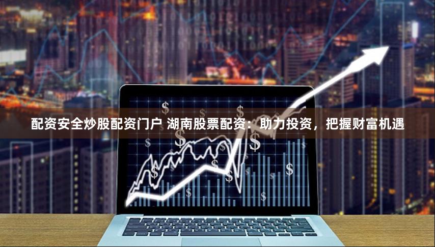 配资安全炒股配资门户 湖南股票配资：助力投资，把握财富机遇