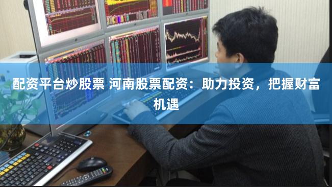 配资平台炒股票 河南股票配资：助力投资，把握财富机遇