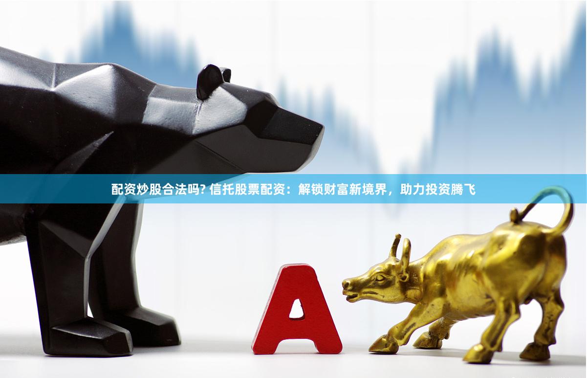 配资炒股合法吗? 信托股票配资：解锁财富新境界，助力投资腾飞