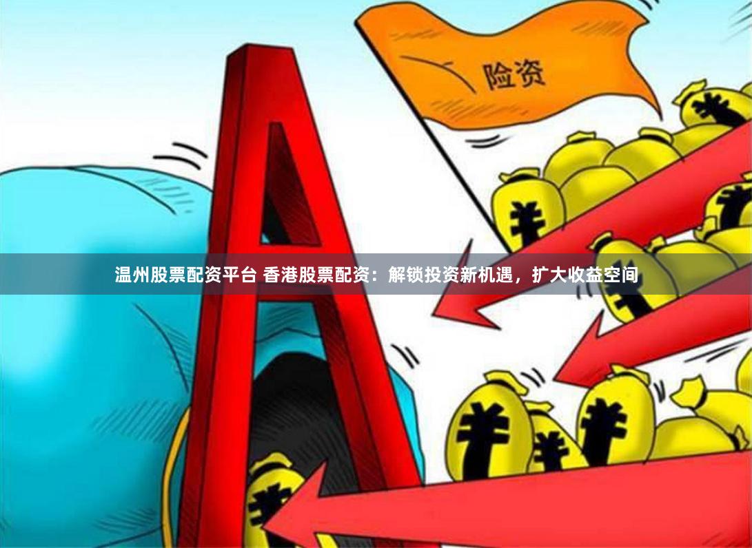 温州股票配资平台 香港股票配资：解锁投资新机遇，扩大收益空间