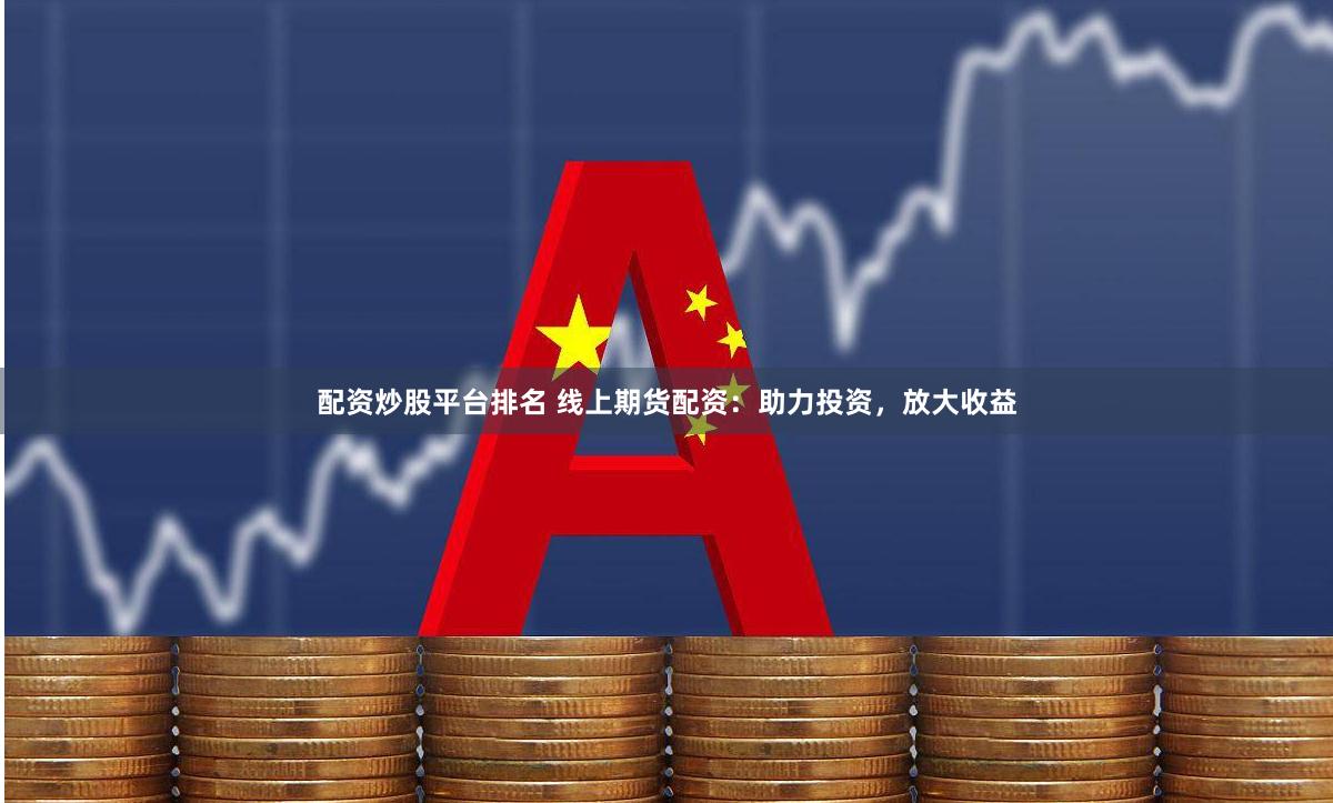 配资炒股平台排名 线上期货配资：助力投资，放大收益