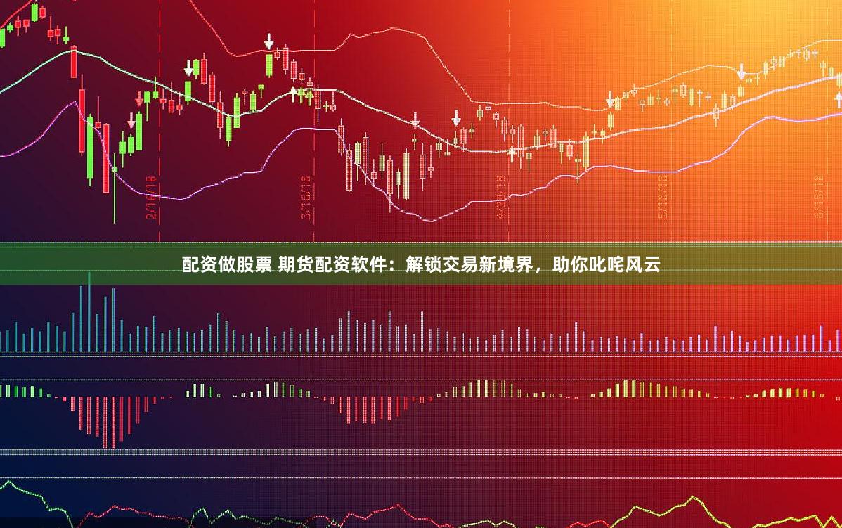 配资做股票 期货配资软件：解锁交易新境界，助你叱咤风云
