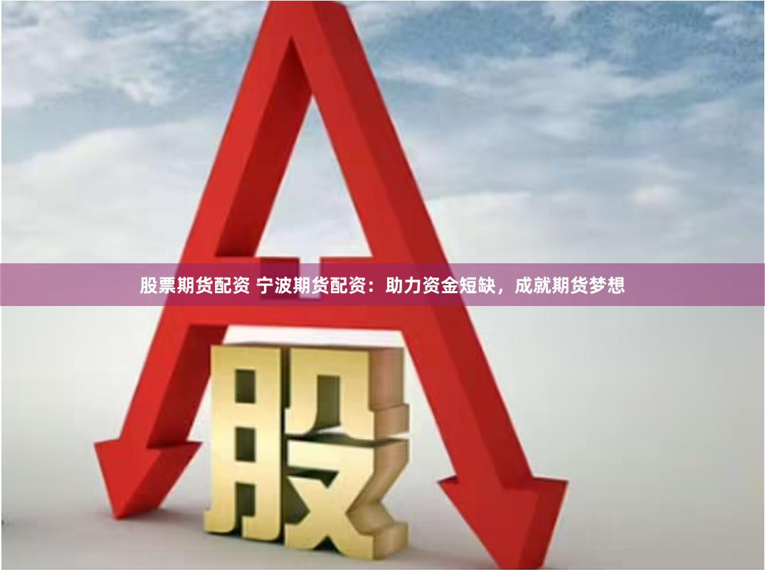 股票期货配资 宁波期货配资：助力资金短缺，成就期货梦想