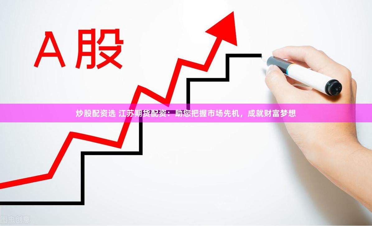 炒股配资选 江苏期货配资：助您把握市场先机，成就财富梦想