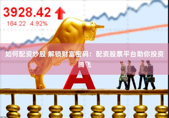 如何配资炒股 解锁财富密码：配资股票平台助你投资腾飞