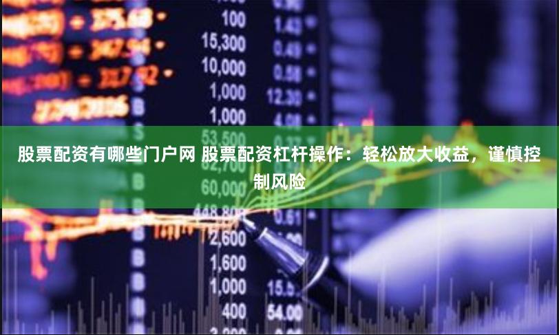 股票配资有哪些门户网 股票配资杠杆操作：轻松放大收益，谨慎控制风险