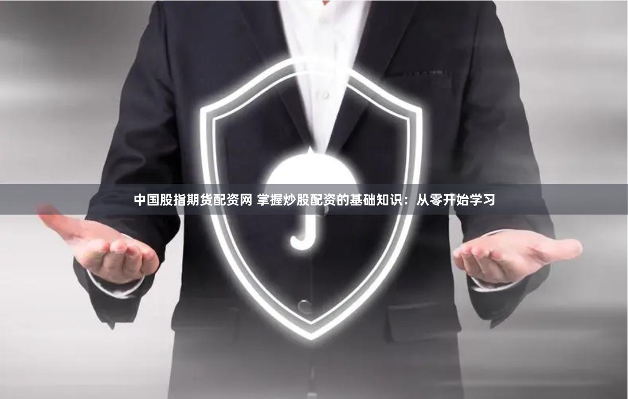 中国股指期货配资网 掌握炒股配资的基础知识：从零开始学习