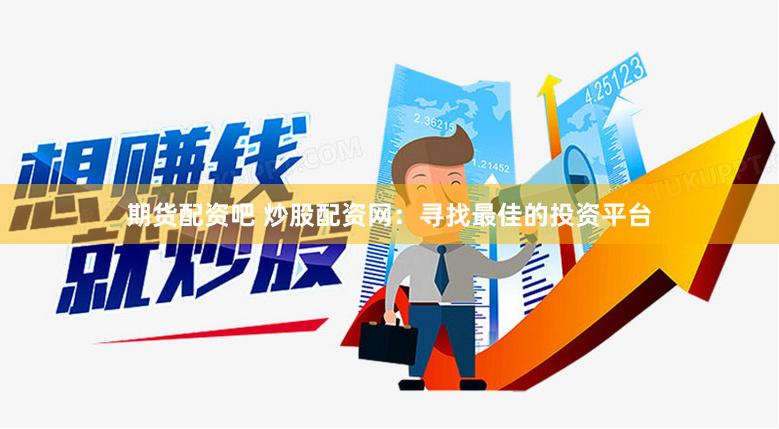 期货配资吧 炒股配资网：寻找最佳的投资平台