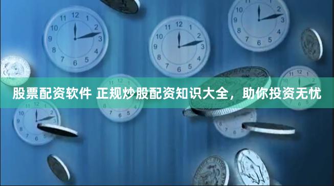 股票配资软件 正规炒股配资知识大全，助你投资无忧