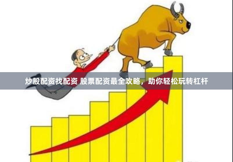 炒股配资找配资 股票配资最全攻略，助你轻松玩转杠杆