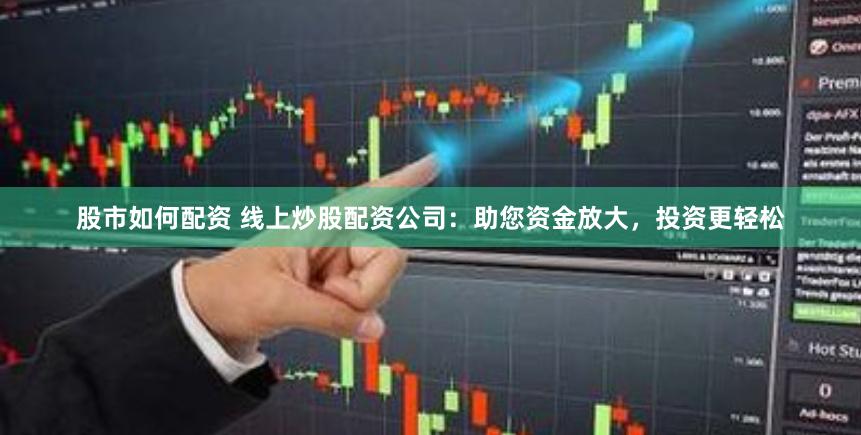 股市如何配资 线上炒股配资公司：助您资金放大，投资更轻松
