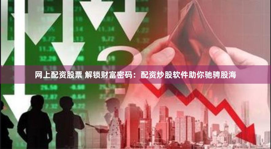 网上配资股票 解锁财富密码：配资炒股软件助你驰骋股海