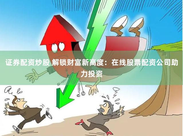 证券配资炒股 解锁财富新高度：在线股票配资公司助力投资