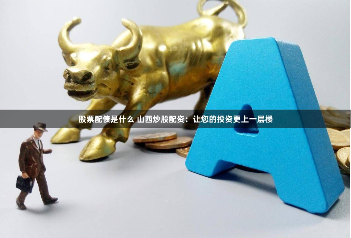 股票配债是什么 山西炒股配资：让您的投资更上一层楼