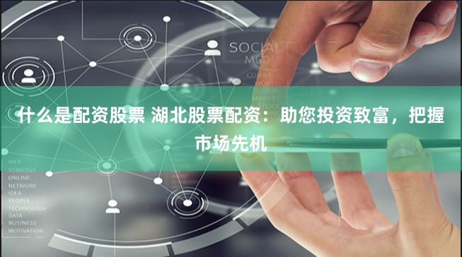什么是配资股票 湖北股票配资：助您投资致富，把握市场先机