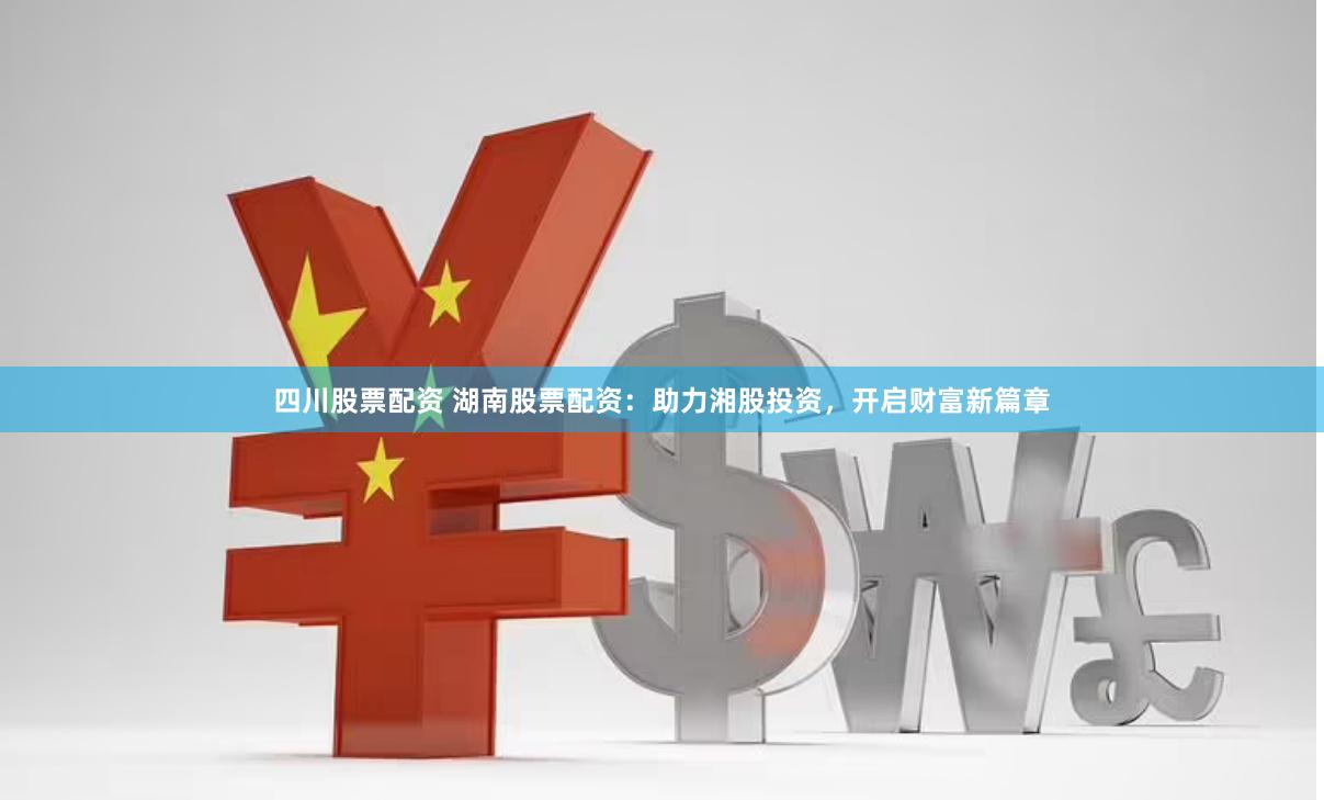 四川股票配资 湖南股票配资：助力湘股投资，开启财富新篇章