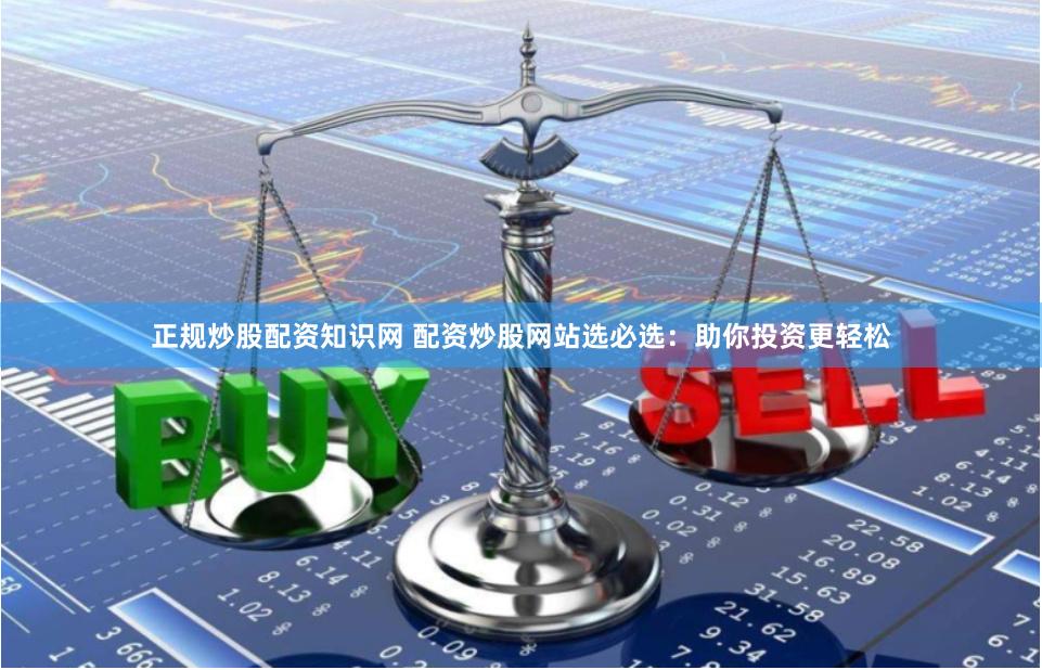 正规炒股配资知识网 配资炒股网站选必选：助你投资更轻松