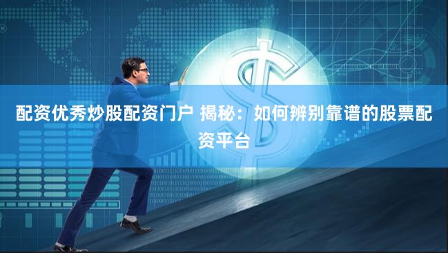 配资优秀炒股配资门户 揭秘：如何辨别靠谱的股票配资平台