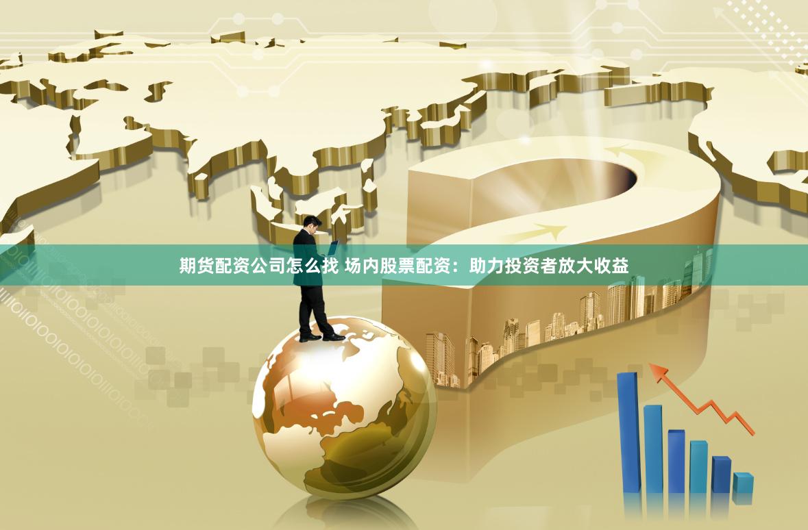 期货配资公司怎么找 场内股票配资：助力投资者放大收益