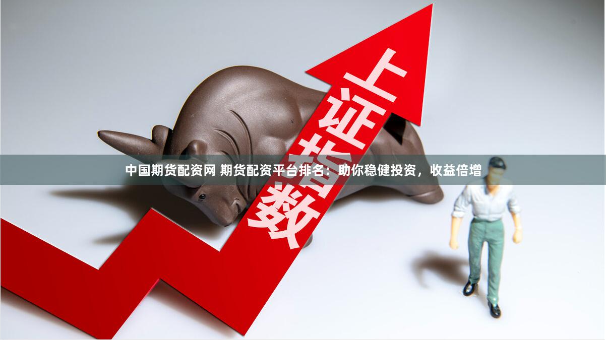 中国期货配资网 期货配资平台排名：助你稳健投资，收益倍增