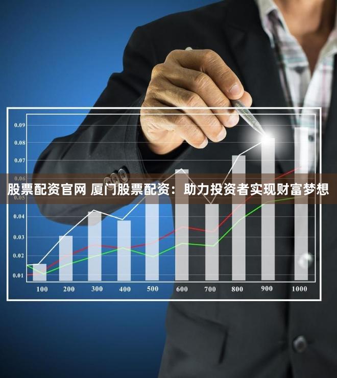 股票配资官网 厦门股票配资：助力投资者实现财富梦想