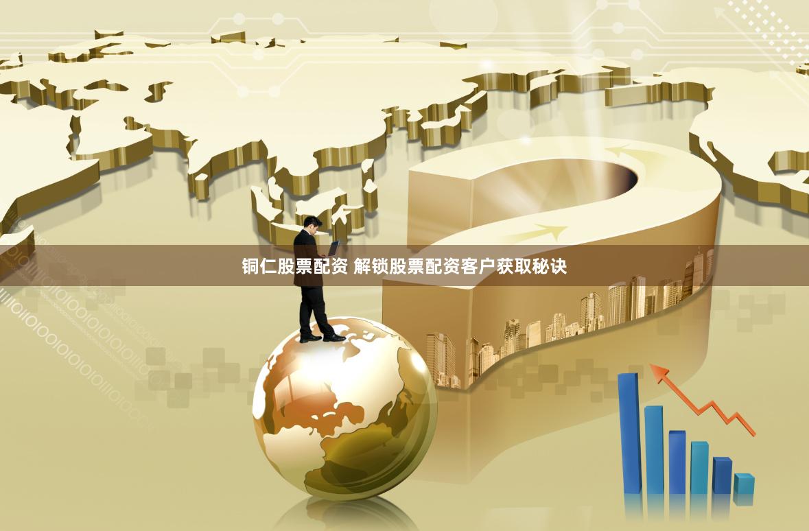 铜仁股票配资 解锁股票配资客户获取秘诀