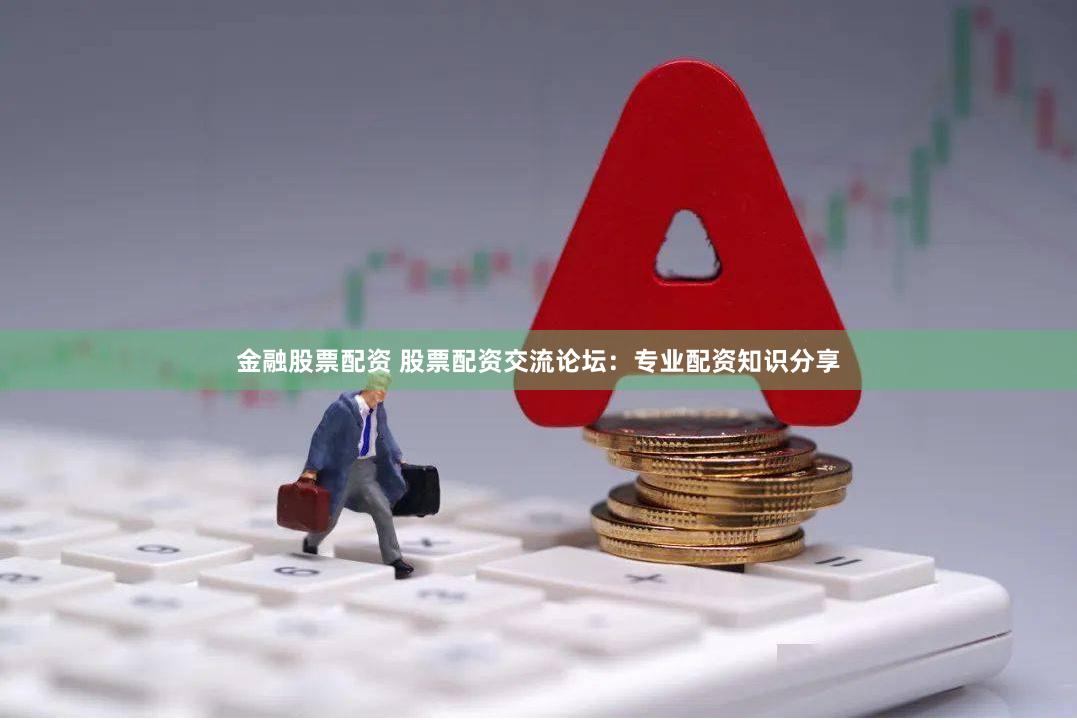 金融股票配资 股票配资交流论坛：专业配资知识分享