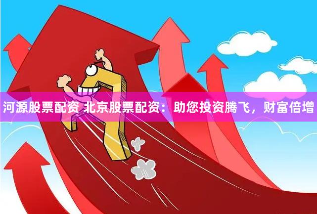 河源股票配资 北京股票配资：助您投资腾飞，财富倍增