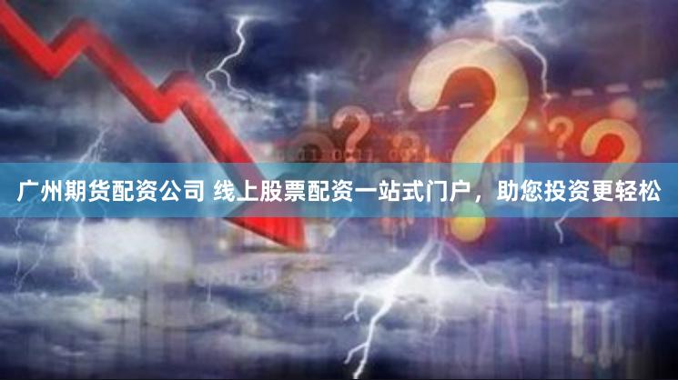 广州期货配资公司 线上股票配资一站式门户，助您投资更轻松