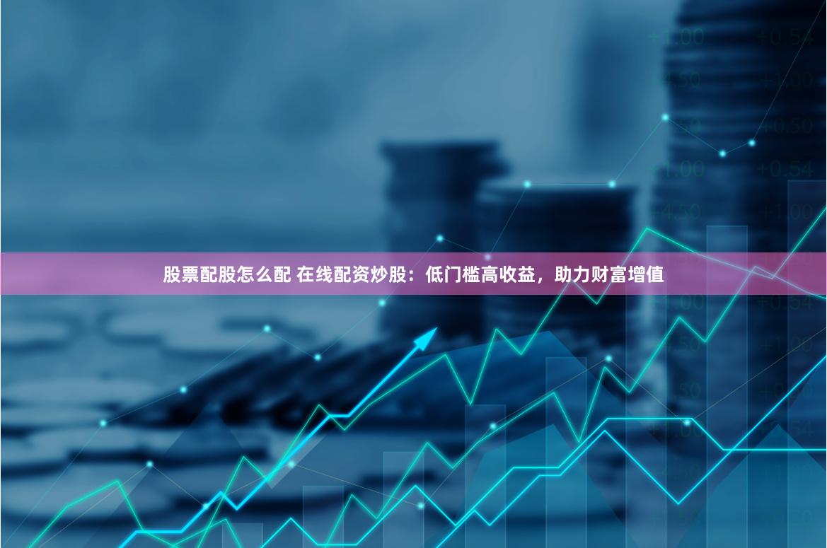股票配股怎么配 在线配资炒股:低门槛高收益,助力财富增值
