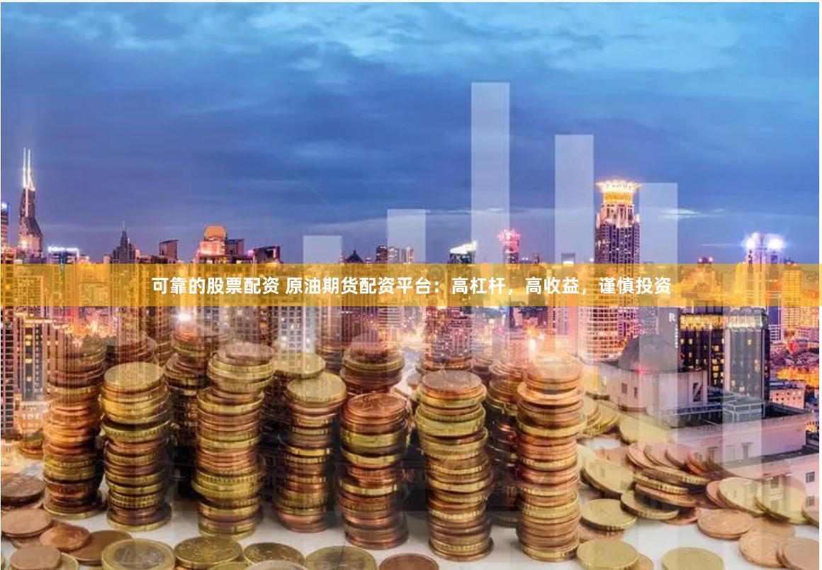 可靠的股票配资 原油期货配资平台:高杠杆,高收益,谨慎投资