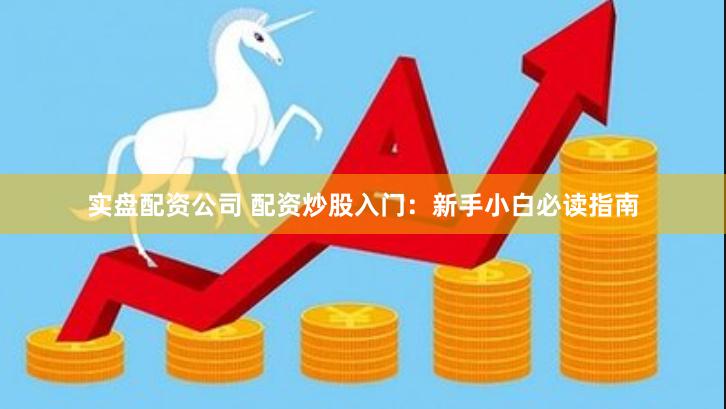 实盘配资公司 配资炒股入门:新手小白必读指南