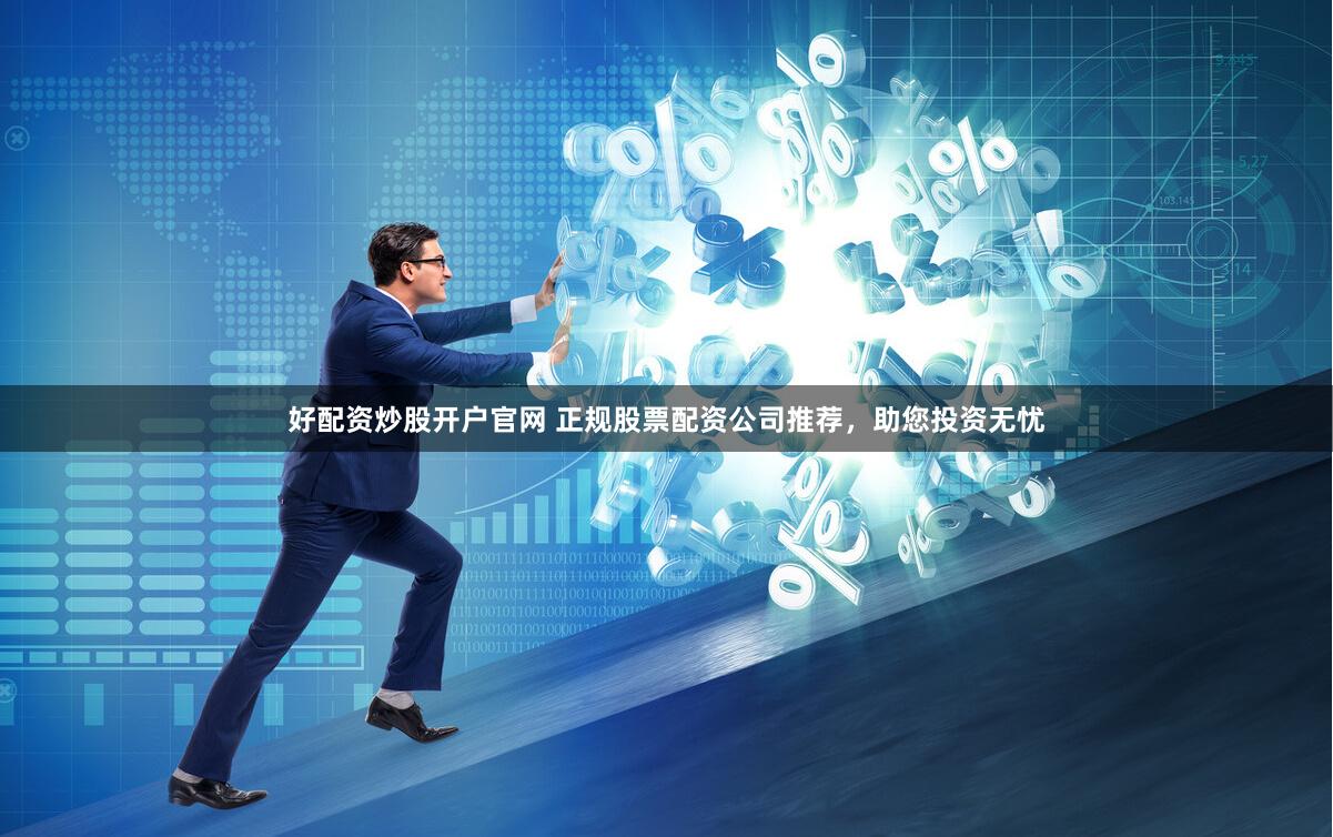 好配资炒股开户官网 正规股票配资公司推荐，助您投资无忧