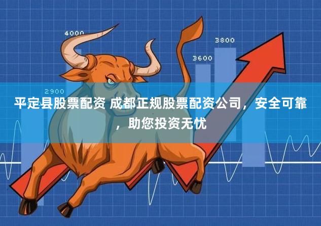 平定县股票配资 成都正规股票配资公司,安全可靠,助您投资无忧