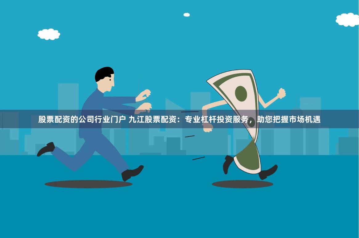 股票配资的公司行业门户 九江股票配资：专业杠杆投资服务，助您把握市场机遇