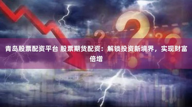 青岛股票配资平台 股票期货配资：解锁投资新境界，实现财富倍增