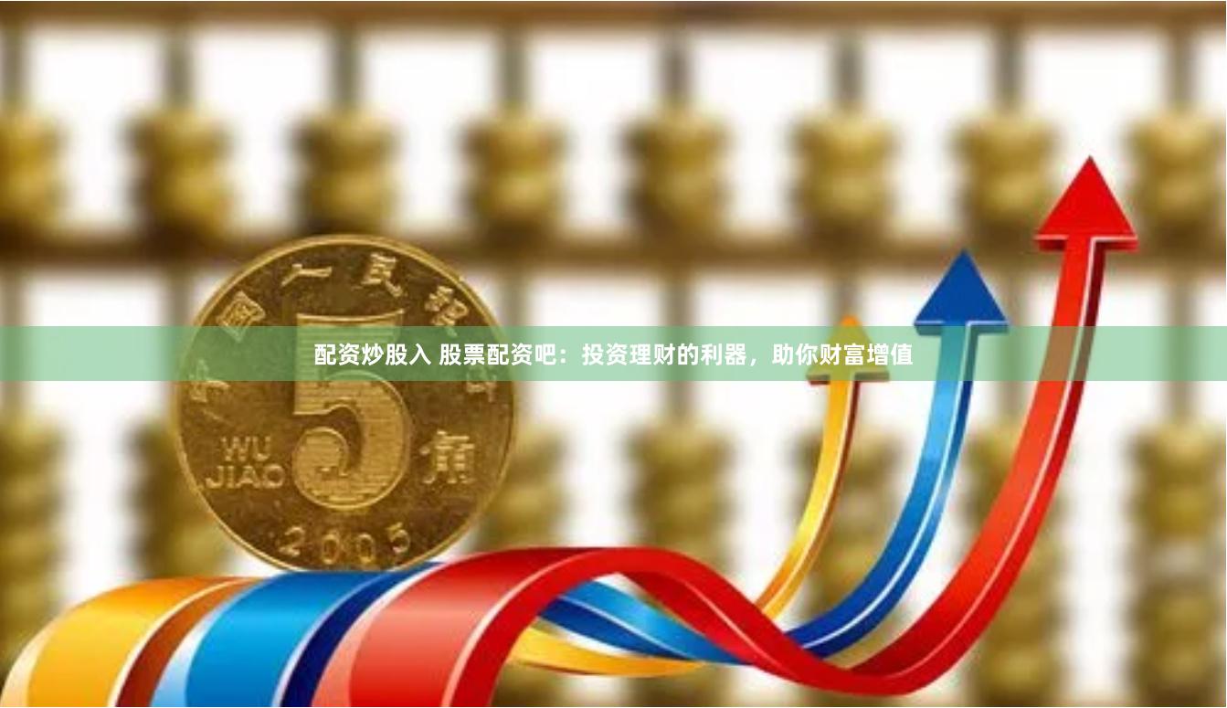 配资炒股入 股票配资吧:投资理财的利器,助你财富增值