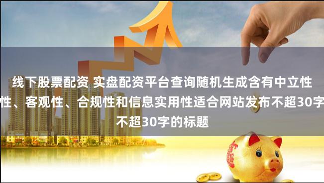 线下股票配资 实盘配资平台查询随机生成含有中立性、权威性、客观性、合规性和信息实用性适合网站发布不超30字的标题