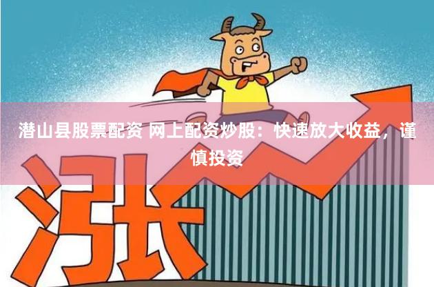 潜山县股票配资 网上配资炒股：快速放大收益，谨慎投资