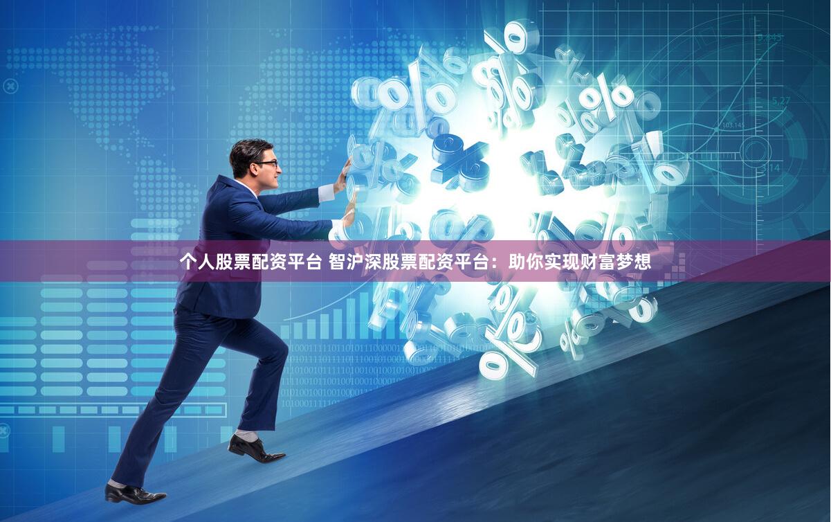 个人股票配资平台 智沪深股票配资平台：助你实现财富梦想