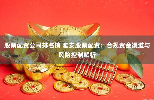股票配资公司排名榜 雅安股票配资：合规资金渠道与风险控制解析