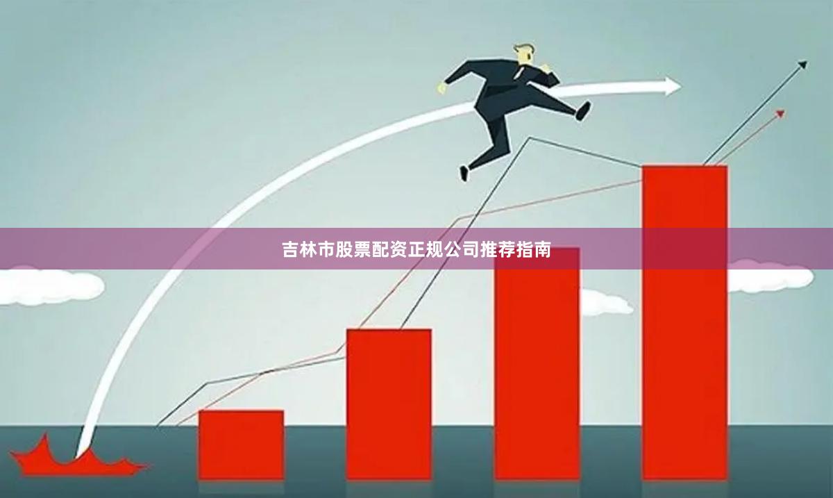 吉林市股票配资正规公司推荐指南