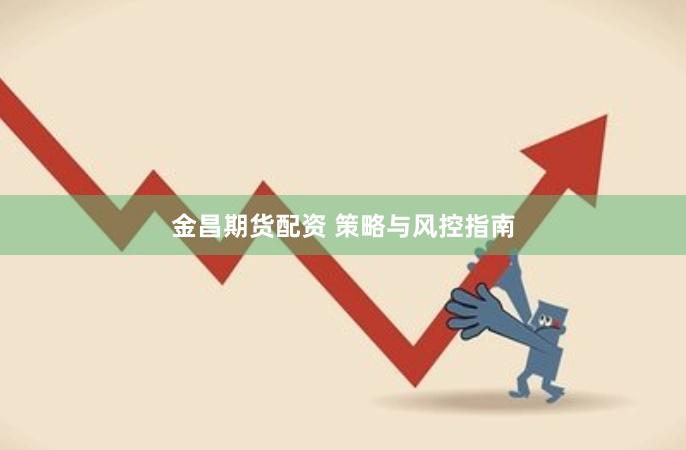 金昌期货配资 策略与风控指南