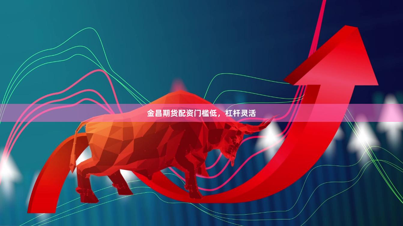 金昌期货配资门槛低，杠杆灵活