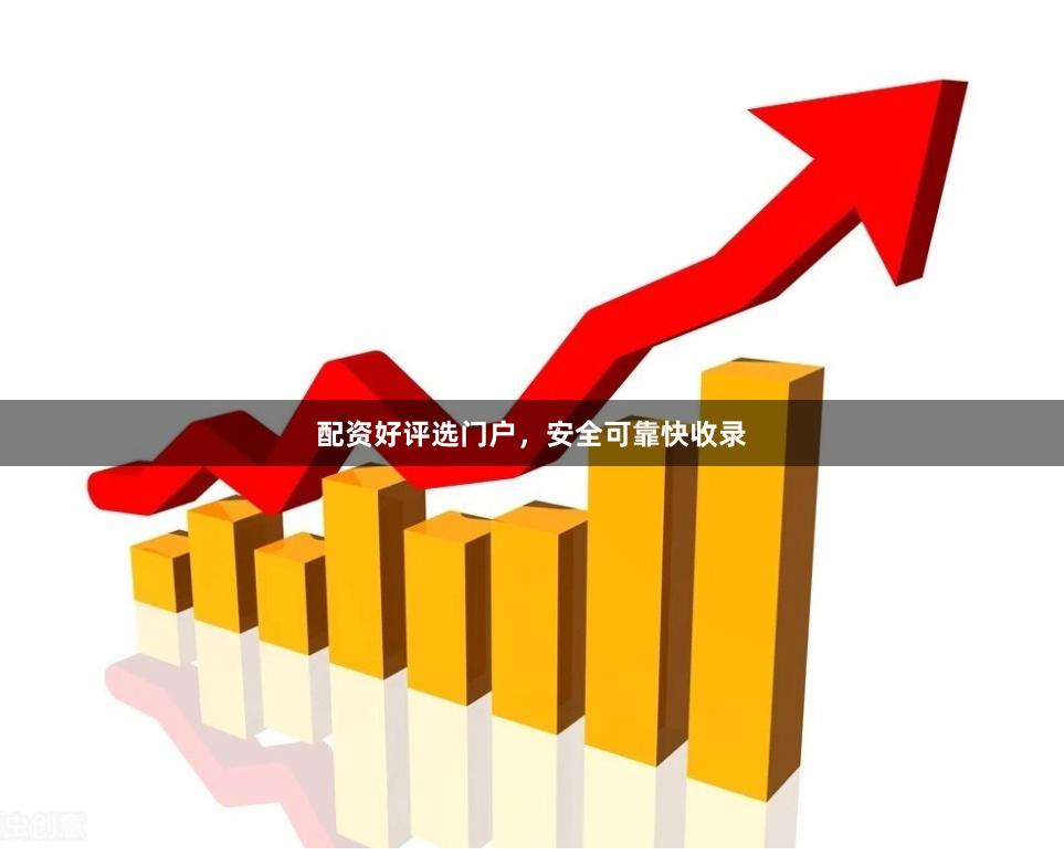 配资好评选门户，安全可靠快收录