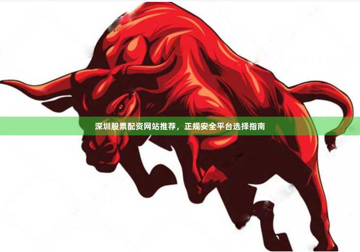 深圳股票配资网站推荐，正规安全平台选择指南