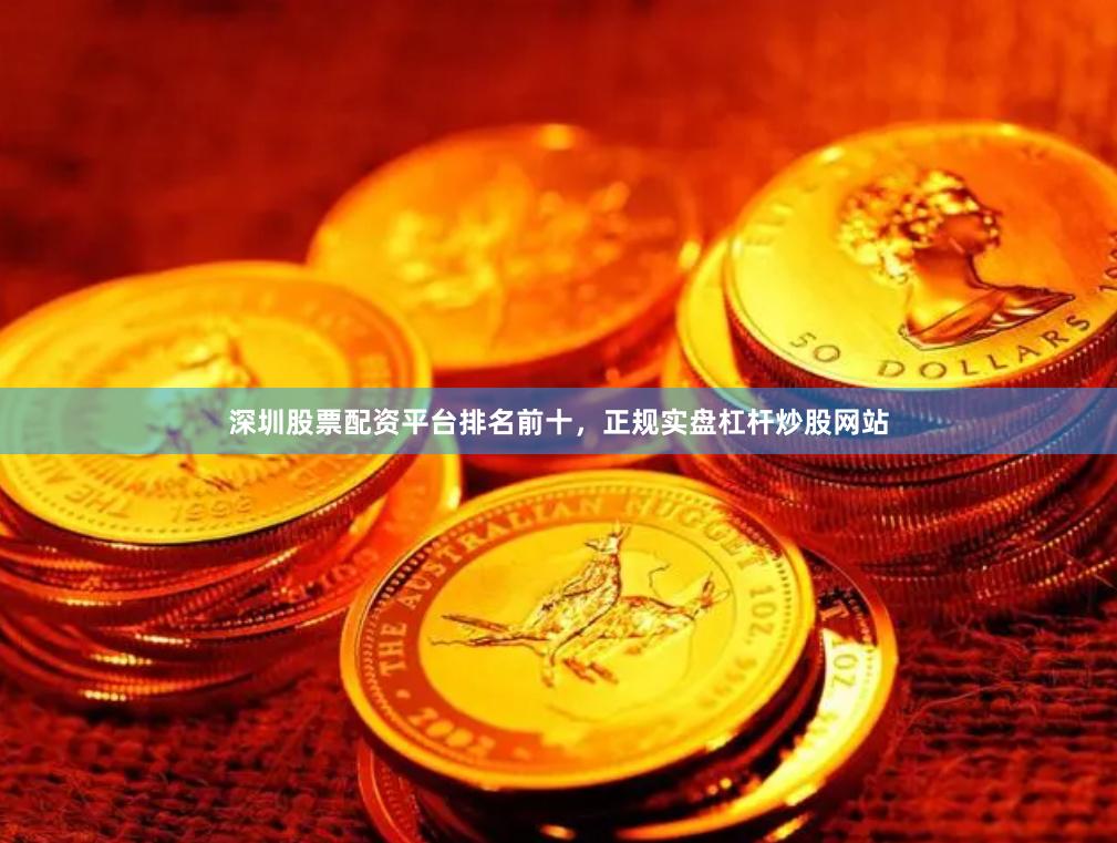 深圳股票配资平台排名前十，正规实盘杠杆炒股网站