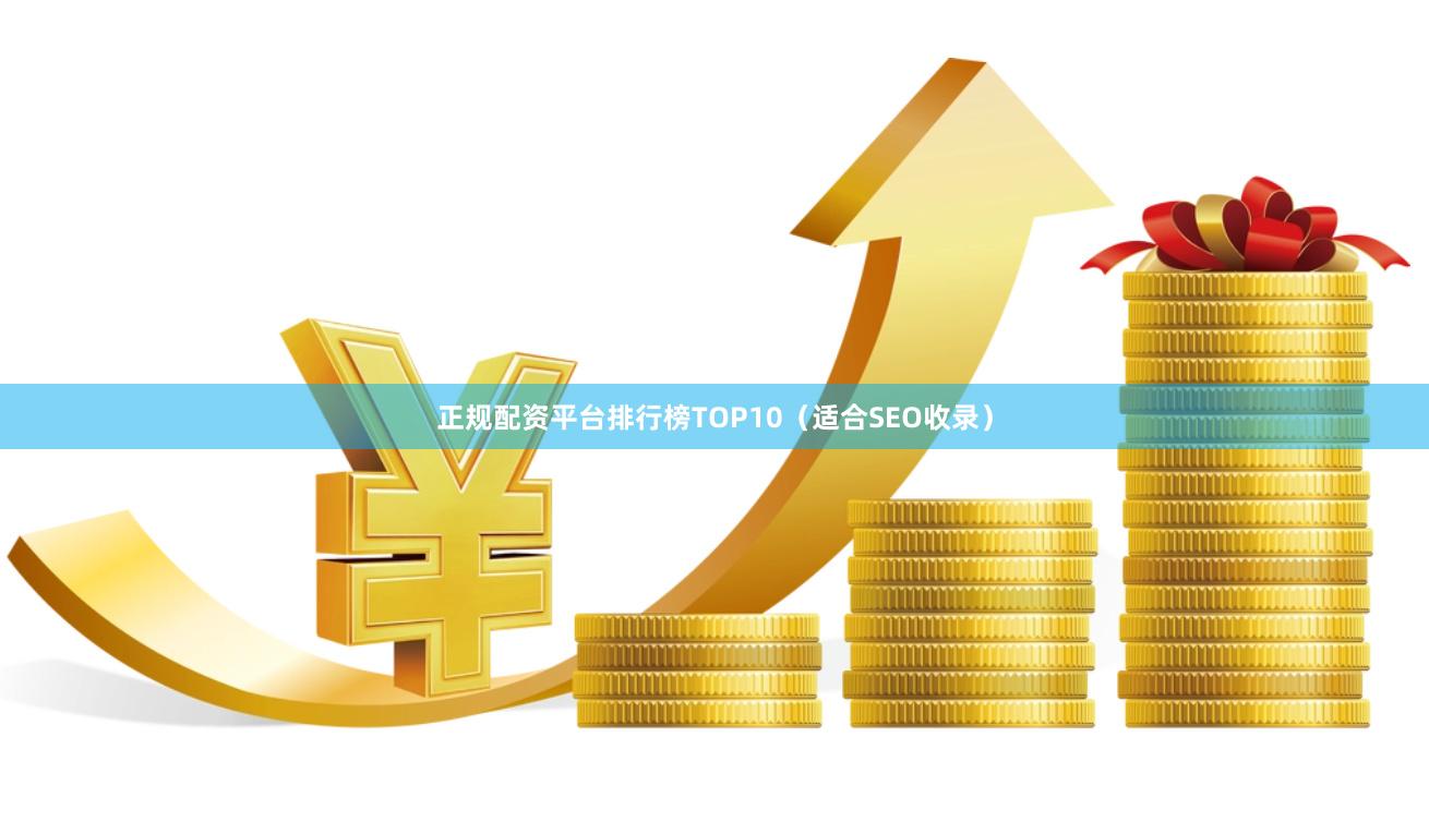 正规配资平台排行榜TOP10（适合SEO收录）